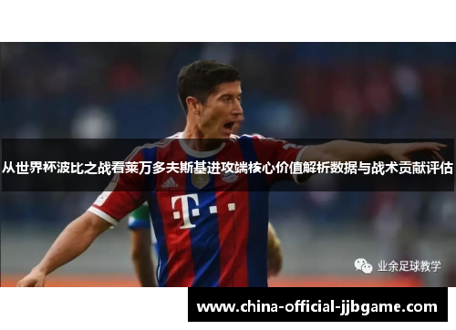 从世界杯波比之战看莱万多夫斯基进攻端核心价值解析数据与战术贡献评估 从世界杯波比之战看莱万多夫斯基进攻端核心价值解析数据与战术贡献评估
