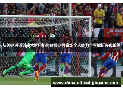 从关键进球到战术枢纽格列兹曼欧冠赛场个人能力全景解析表现价值 从关键进球到战术枢纽格列兹曼欧冠赛场个人能力全景解析表现价值