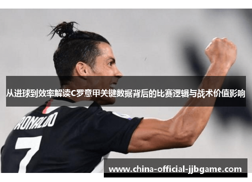 从进球到效率解读C罗意甲关键数据背后的比赛逻辑与战术价值影响 从进球到效率解读C罗意甲关键数据背后的比赛逻辑与战术价值影响