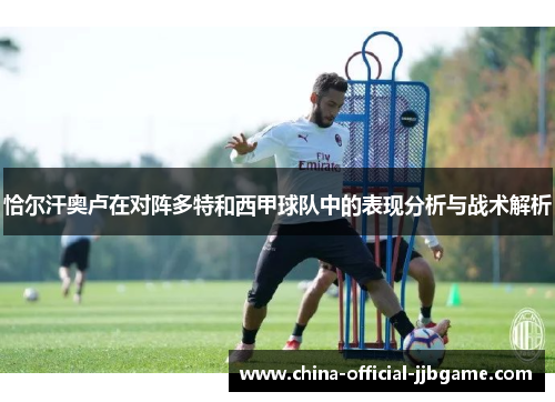恰尔汗奥卢在对阵多特和西甲球队中的表现分析与战术解析 恰尔汗奥卢在对阵多特和西甲球队中的表现分析与战术解析