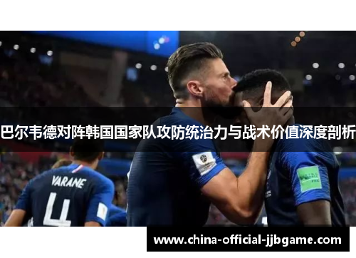 巴尔韦德对阵韩国国家队攻防统治力与战术价值深度剖析