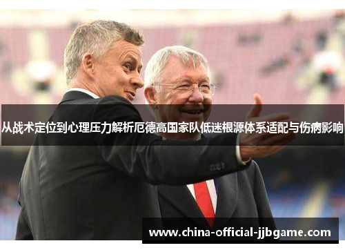 从战术定位到心理压力解析厄德高国家队低迷根源体系适配与伤病影响 从战术定位到心理压力解析厄德高国家队低迷根源体系适配与伤病影响