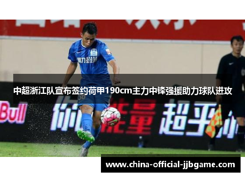 中超浙江队宣布签约荷甲190cm主力中锋强援助力球队进攻 中超浙江队宣布签约荷甲190cm主力中锋强援助力球队进攻