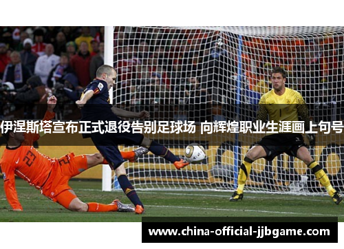 伊涅斯塔宣布正式退役告别足球场 向辉煌职业生涯画上句号 伊涅斯塔宣布正式退役告别足球场 向辉煌职业生涯画上句号