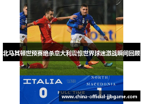 北马其顿世预赛绝杀意大利震惊世界球迷激战瞬间回顾