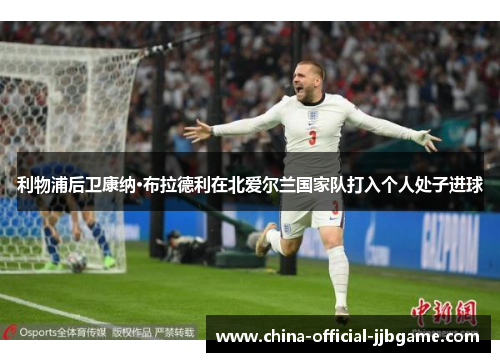 利物浦后卫康纳·布拉德利在北爱尔兰国家队打入个人处子进球 利物浦后卫康纳·布拉德利在北爱尔兰国家队打入个人处子进球