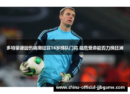 多特蒙德因伤病潮征召16岁梯队门将 临危受命能否力挽狂澜 多特蒙德因伤病潮征召16岁梯队门将 临危受命能否力挽狂澜