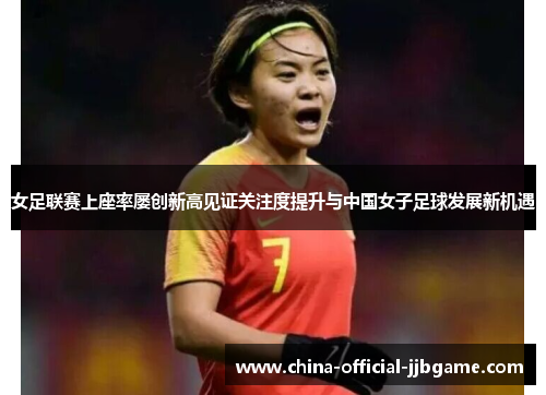 女足联赛上座率屡创新高见证关注度提升与中国女子足球发展新机遇