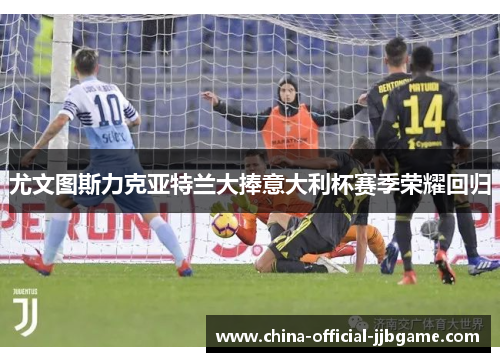 尤文图斯力克亚特兰大捧意大利杯赛季荣耀回归