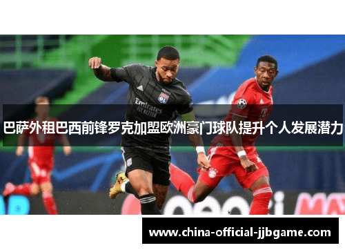 巴萨外租巴西前锋罗克加盟欧洲豪门球队提升个人发展潜力 巴萨外租巴西前锋罗克加盟欧洲豪门球队提升个人发展潜力