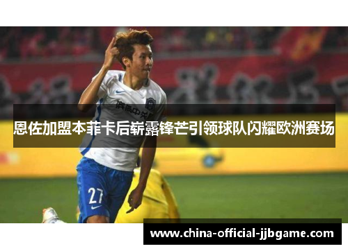 恩佐加盟本菲卡后崭露锋芒引领球队闪耀欧洲赛场