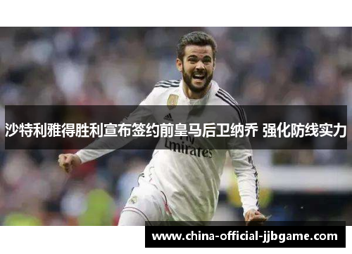 沙特利雅得胜利宣布签约前皇马后卫纳乔 强化防线实力