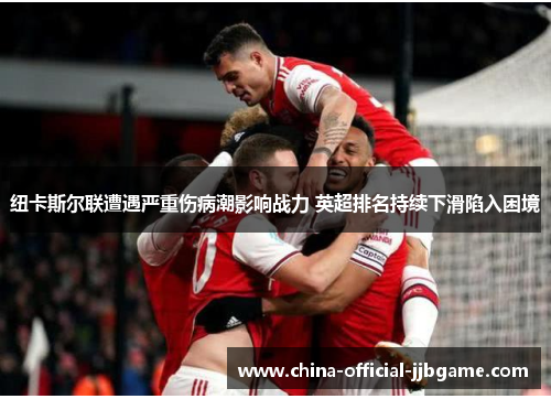 纽卡斯尔联遭遇严重伤病潮影响战力 英超排名持续下滑陷入困境 纽卡斯尔联遭遇严重伤病潮影响战力 英超排名持续下滑陷入困境