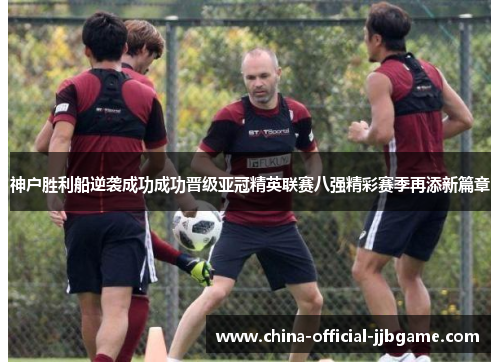 神户胜利船逆袭成功成功晋级亚冠精英联赛八强精彩赛季再添新篇章