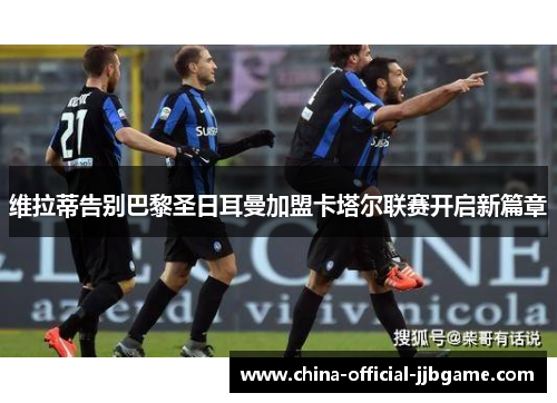 维拉蒂告别巴黎圣日耳曼加盟卡塔尔联赛开启新篇章