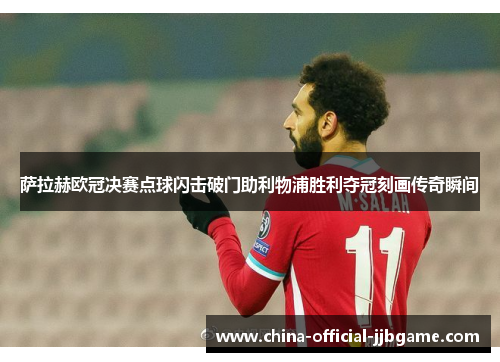 萨拉赫欧冠决赛点球闪击破门助利物浦胜利夺冠刻画传奇瞬间 萨拉赫欧冠决赛点球闪击破门助利物浦胜利夺冠刻画传奇瞬间