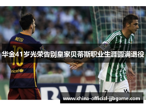华金41岁光荣告别皇家贝蒂斯职业生涯圆满退役