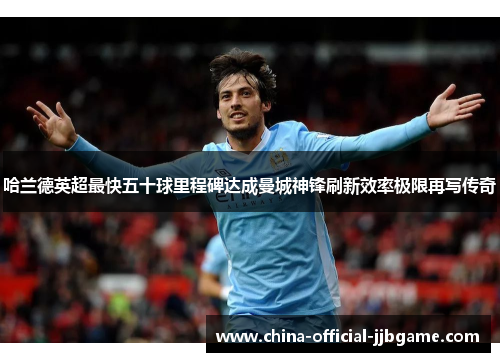哈兰德英超最快五十球里程碑达成曼城神锋刷新效率极限再写传奇