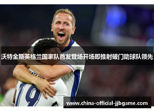 沃特金斯英格兰国家队首发登场开场即推射破门助球队领先 沃特金斯英格兰国家队首发登场开场即推射破门助球队领先