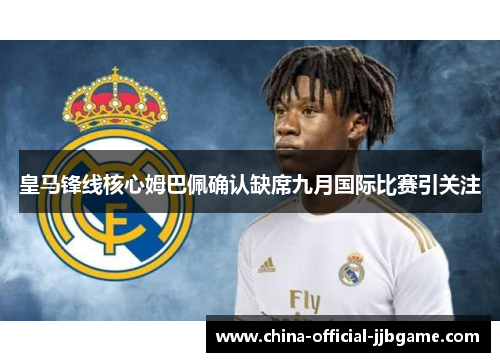 皇马锋线核心姆巴佩确认缺席九月国际比赛引关注 皇马锋线核心姆巴佩确认缺席九月国际比赛引关注