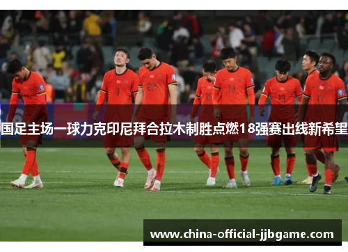 国足主场一球力克印尼拜合拉木制胜点燃18强赛出线新希望