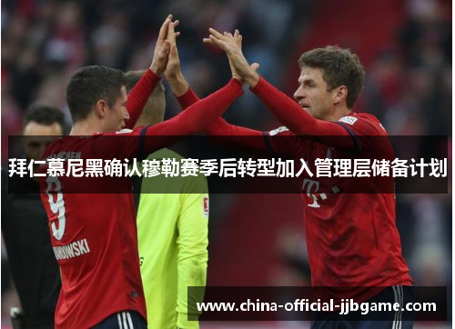 拜仁慕尼黑确认穆勒赛季后转型加入管理层储备计划 拜仁慕尼黑确认穆勒赛季后转型加入管理层储备计划