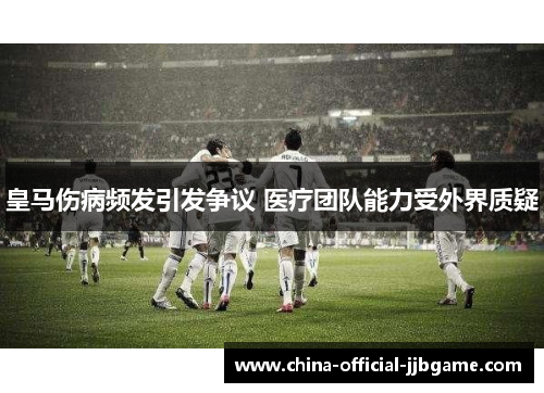 皇马伤病频发引发争议 医疗团队能力受外界质疑