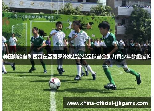 美国前锋普利西奇在圣西罗外发起公益足球基金助力青少年梦想成长 美国前锋普利西奇在圣西罗外发起公益足球基金助力青少年梦想成长