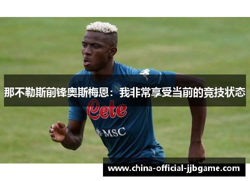 那不勒斯前锋奥斯梅恩:我非常享受当前的竞技状态 那不勒斯前锋奥斯梅恩:我非常享受当前的竞技状态