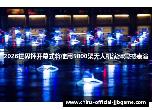 2026世界杯开幕式将使用5000架无人机演绎震撼表演 2026世界杯开幕式将使用5000架无人机演绎震撼表演