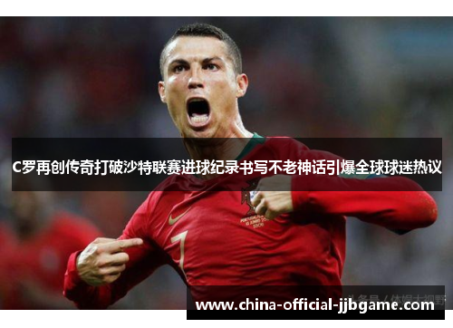 C罗再创传奇打破沙特联赛进球纪录书写不老神话引爆全球球迷热议 C罗再创传奇打破沙特联赛进球纪录书写不老神话引爆全球球迷热议