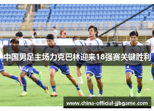中国男足主场力克巴林迎来18强赛关键胜利 中国男足主场力克巴林迎来18强赛关键胜利