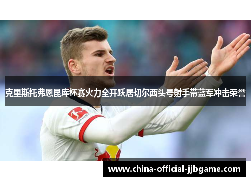 克里斯托弗恩昆库杯赛火力全开跃居切尔西头号射手带蓝军冲击荣誉 克里斯托弗恩昆库杯赛火力全开跃居切尔西头号射手带蓝军冲击荣誉