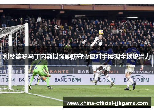 利桑德罗马丁内斯以强硬防守震慑对手展现全场统治力 利桑德罗马丁内斯以强硬防守震慑对手展现全场统治力