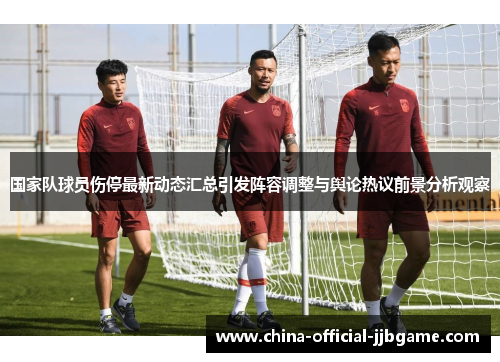国家队球员伤停最新动态汇总引发阵容调整与舆论热议前景分析观察 国家队球员伤停最新动态汇总引发阵容调整与舆论热议前景分析观察