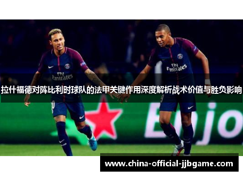 拉什福德对阵比利时球队的法甲关键作用深度解析战术价值与胜负影响 拉什福德对阵比利时球队的法甲关键作用深度解析战术价值与胜负影响
