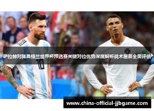 萨拉赫对阵英格兰世界杯预选赛关键对位优势深度解析战术层面全面评估 萨拉赫对阵英格兰世界杯预选赛关键对位优势深度解析战术层面全面评估